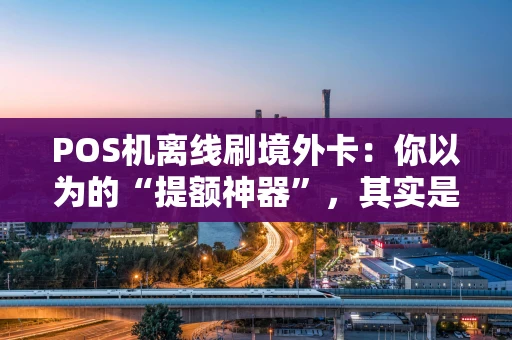 POS机离线刷境外卡：你以为的“提额神器”，其实是盗刷陷阱？