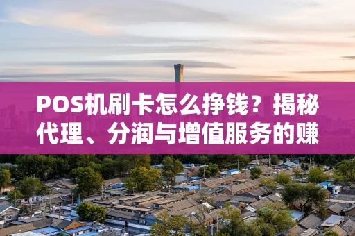 POS机刷卡怎么挣钱？揭秘代理、分润与增值服务的赚钱门道