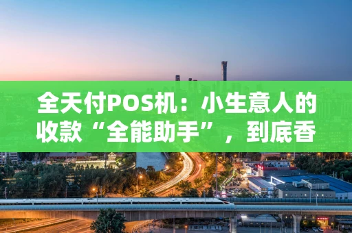 全天付POS机：小生意人的收款“全能助手”，到底香不香？