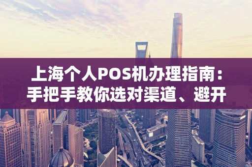 上海个人POS机办理指南：手把手教你选对渠道、避开套路