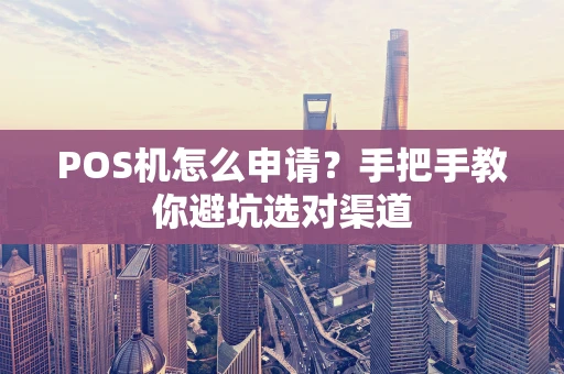 POS机怎么申请？手把手教你避坑选对渠道