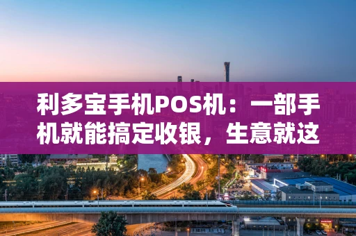 利多宝手机POS机：一部手机就能搞定收银，生意就这么简单