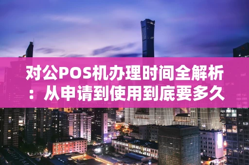 对公POS机办理时间全解析：从申请到使用到底要多久？