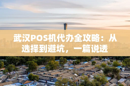 武汉POS机代办全攻略：从选择到避坑，一篇说透