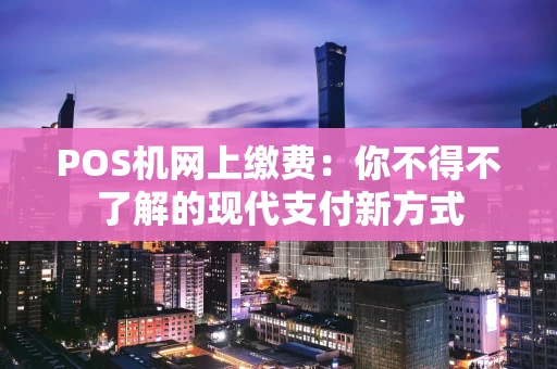 POS机网上缴费：你不得不了解的现代支付新方式