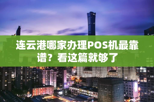 连云港哪家办理POS机最靠谱？看这篇就够了