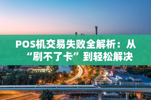POS机交易失败全解析：从“刷不了卡”到轻松解决