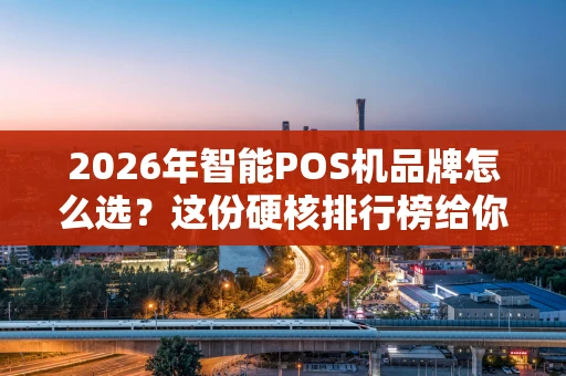 2026年智能POS机品牌怎么选?这份硬核排行榜给你答案 2026年智能POS机品牌怎么选?这份硬核排行榜给你答案