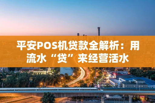 平安POS机贷款全解析：用流水“贷”来经营活水