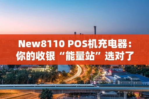 New8110 POS机充电器：你的收银“能量站”选对了吗？