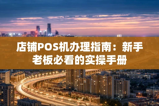 店铺POS机办理指南：新手老板必看的实操手册
