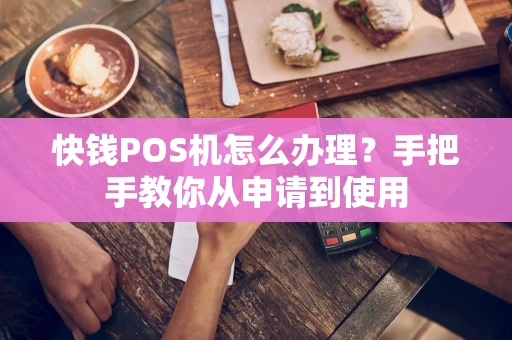 快钱POS机怎么办理？手把手教你从申请到使用