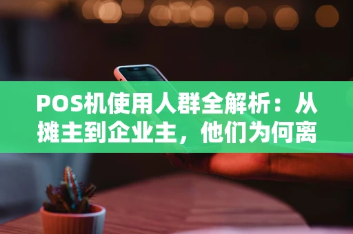 POS机使用人群全解析：从摊主到企业主，他们为何离不开这台小机器？