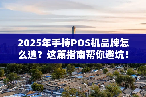 2025年手持POS机品牌怎么选？这篇指南帮你避坑！