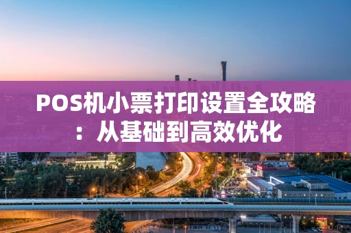 POS机小票打印设置全攻略:从基础到高效优化 POS机小票打印设置全攻略:从基础到高效优化