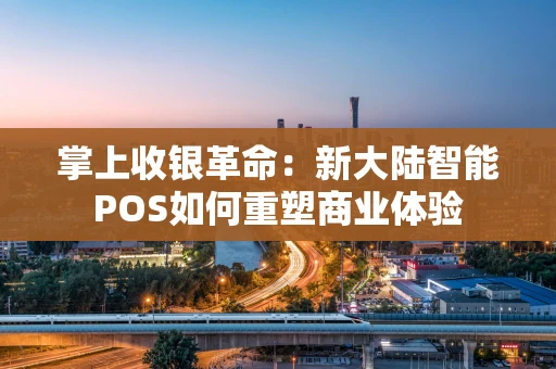 掌上收银革命：新大陆智能POS如何重塑商业体验