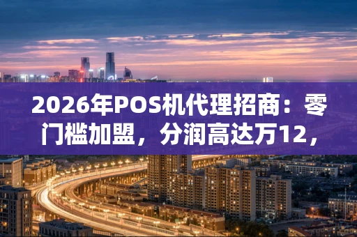 2026年POS机代理招商：零门槛加盟，分润高达万12，轻松开启财富通道