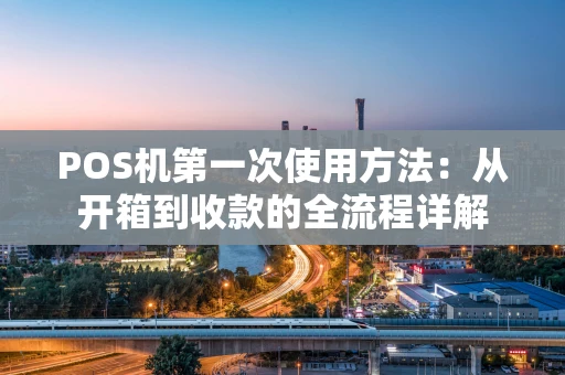 POS机第一次使用方法:从开箱到收款的全流程详解 POS机第一次使用方法:从开箱到收款的全流程详解