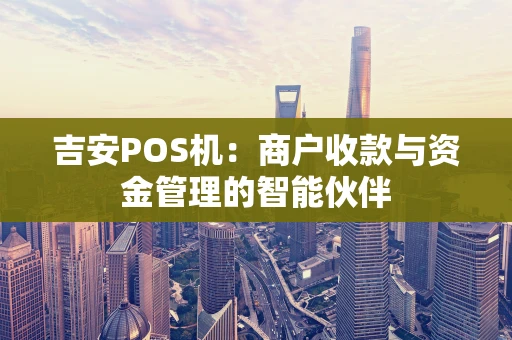 吉安POS机：商户收款与资金管理的智能伙伴