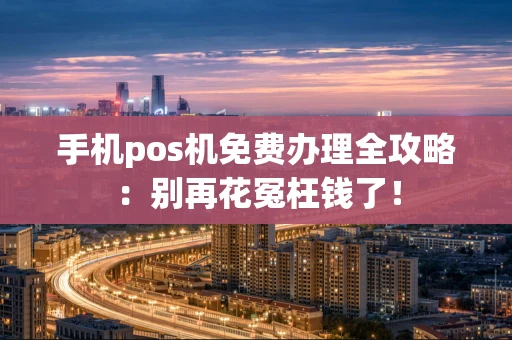 手机pos机免费办理全攻略：别再花冤枉钱了！