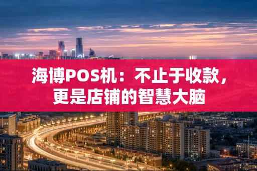 海博POS机：不止于收款，更是店铺的智慧大脑
