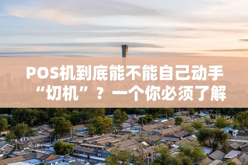 POS机到底能不能自己动手“切机”？一个你必须了解的风险指南