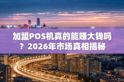 加盟POS机真的能赚大钱吗？2026年市场真相揭秘