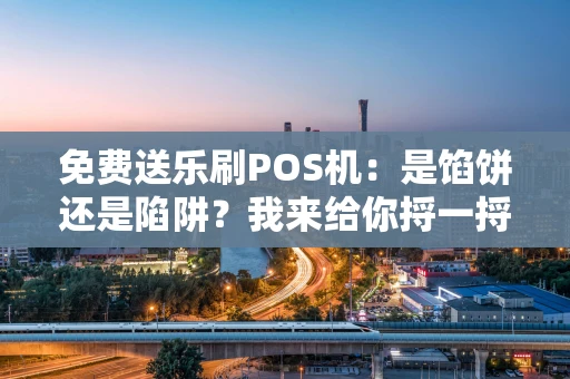 免费送乐刷POS机：是馅饼还是陷阱？我来给你捋一捋