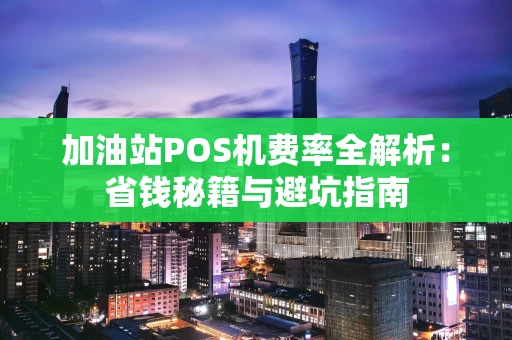 加油站POS机费率全解析：省钱秘籍与避坑指南