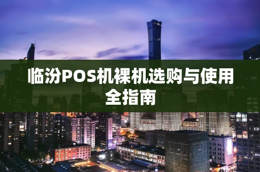 临汾POS机裸机选购与使用全指南