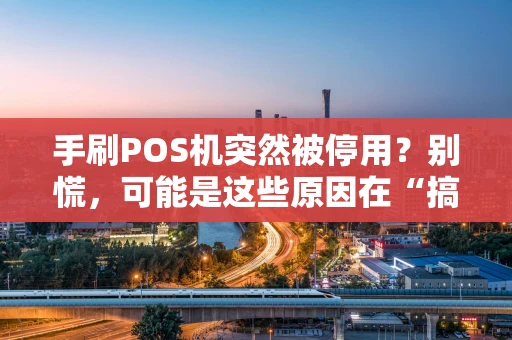 手刷POS机突然被停用？别慌，可能是这些原因在“搞鬼”