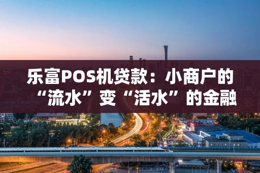 乐富POS机贷款：小商户的“流水”变“活水”的金融秘籍