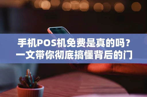 手机POS机免费是真的吗？一文带你彻底搞懂背后的门道