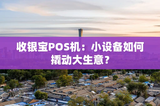 收银宝POS机：小设备如何撬动大生意？