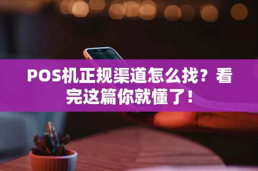 POS机正规渠道怎么找？看完这篇你就懂了！