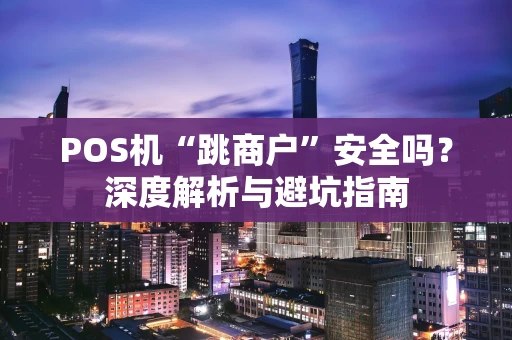 POS机“跳商户”安全吗？深度解析与避坑指南