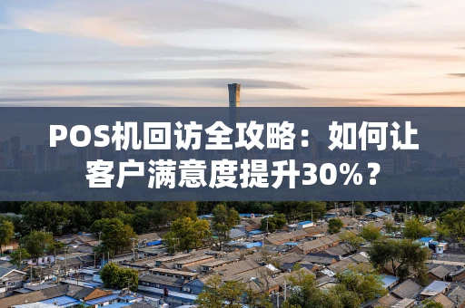 POS机回访全攻略：如何让客户满意度提升30%？
