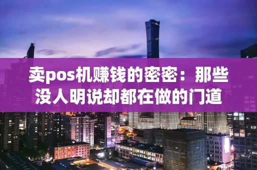 卖pos机赚钱的密密：那些没人明说却都在做的门道