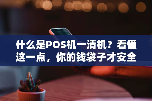 什么是POS机一清机？看懂这一点，你的钱袋子才安全！