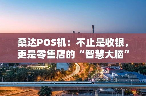 桑达POS机：不止是收银，更是零售店的“智慧大脑”
