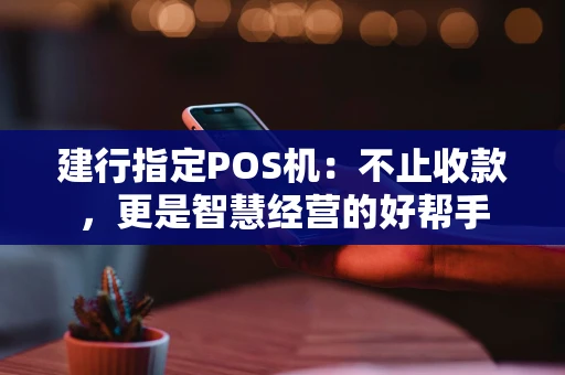 建行指定POS机：不止收款，更是智慧经营的好帮手