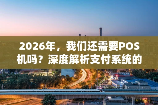 2026年，我们还需要POS机吗？深度解析支付系统的“隐形冠军”
