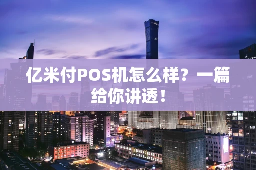 亿米付POS机怎么样？一篇给你讲透！
