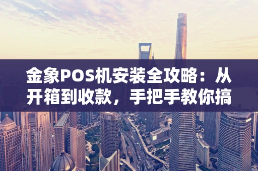 金象POS机安装全攻略：从开箱到收款，手把手教你搞定