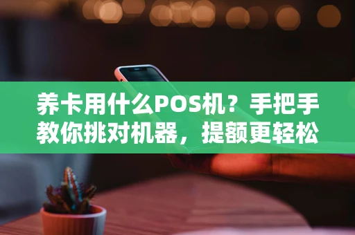 养卡用什么POS机？手把手教你挑对机器，提额更轻松