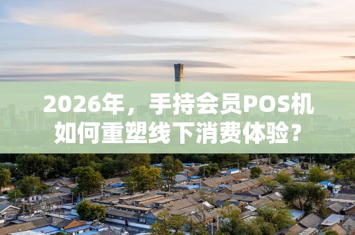 2026年，手持会员POS机如何重塑线下消费体验？