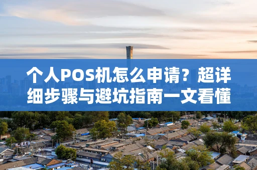 个人POS机怎么申请？超详细步骤与避坑指南一文看懂