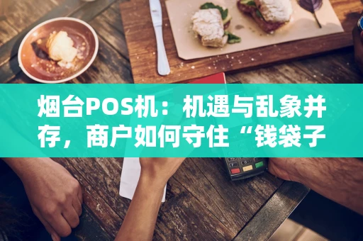 烟台POS机：机遇与乱象并存，商户如何守住“钱袋子”？