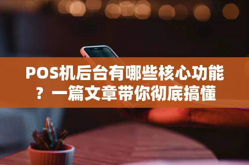 POS机后台有哪些核心功能？一篇文章带你彻底搞懂