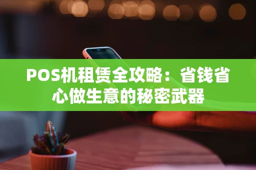 POS机租赁全攻略：省钱省心做生意的秘密武器